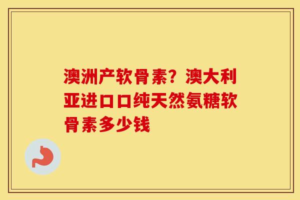 澳洲产软骨素？澳大利亚进口口纯天然氨糖软骨素多少钱