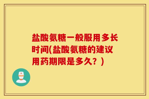 盐酸氨糖一般服用多长时间(盐酸氨糖的建议用药期限是多久?) 盐酸氨糖一般服用多长时间(盐酸氨糖的建议用药期限是多久?)