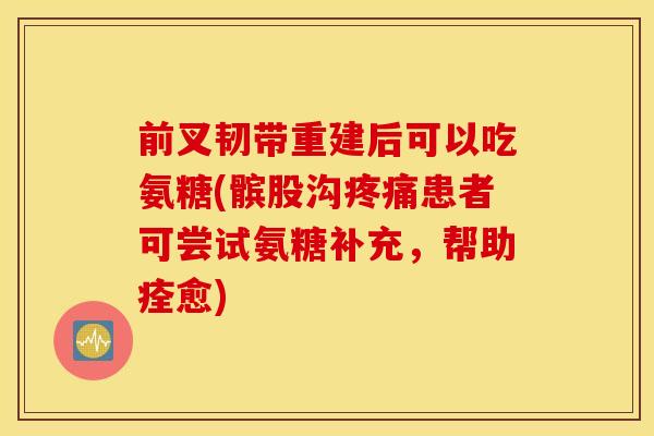 前叉韧带重建后可以吃氨糖(髌股沟患者可尝试氨糖补充,帮助痊愈) 前叉韧带重建后可以吃氨糖(髌股沟患者可尝试氨糖补充,帮助痊愈)