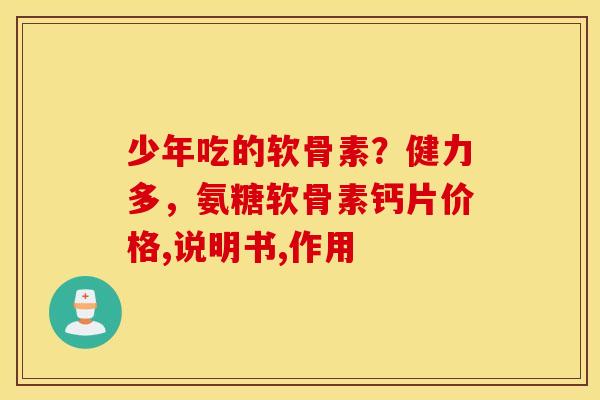 少年吃的软骨素?健力多,氨糖软骨素钙片价格,说明书,作用 少年吃的软骨素?健力多,氨糖软骨素钙片价格,说明书,作用