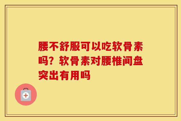 腰不舒服可以吃软骨素吗？软骨素对腰椎间盘突出有用吗
