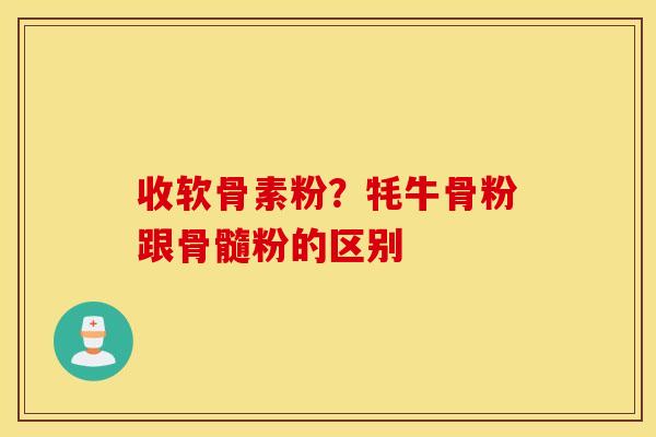收软骨素粉?牦牛骨粉跟骨髓粉的区别 收软骨素粉?牦牛骨粉跟骨髓粉的区别