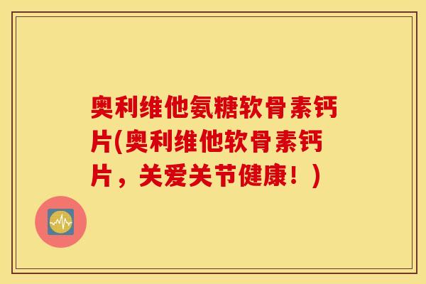 奥利维他氨糖软骨素钙片(奥利维他软骨素钙片,关爱关节健康!) 奥利维他氨糖软骨素钙片(奥利维他软骨素钙片,关爱关节健康!)