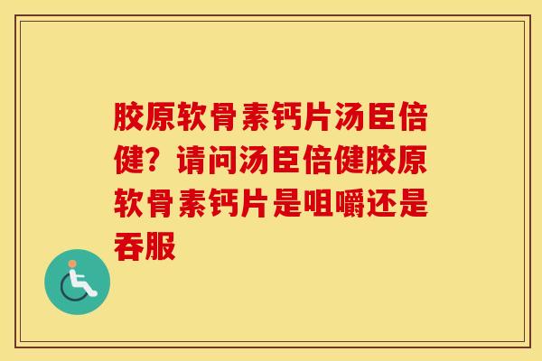 胶原软骨素钙片汤臣倍健?请问汤臣倍健胶原软骨素钙片是咀嚼还是吞服 胶原软骨素钙片汤臣倍健?请问汤臣倍健胶原软骨素钙片是咀嚼还是吞服