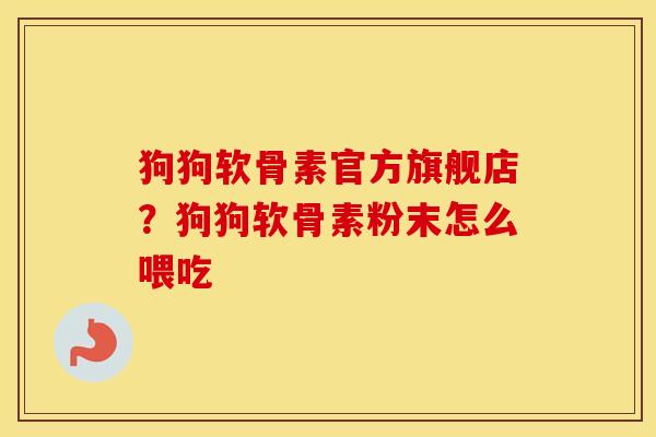 狗狗软骨素官方旗舰店？狗狗软骨素粉末怎么喂吃