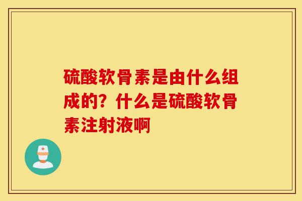 硫酸软骨素是由什么组成的?什么是硫酸软骨素注射液啊 硫酸软骨素是由什么组成的?什么是硫酸软骨素注射液啊