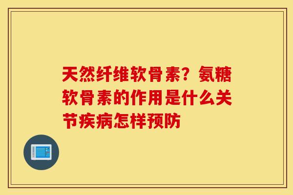 天然纤维软骨素?氨糖软骨素的作用是什么关节怎样 天然纤维软骨素?氨糖软骨素的作用是什么关节怎样