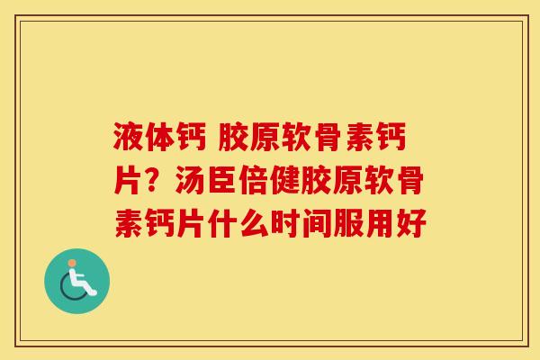 液体钙 胶原软骨素钙片?汤臣倍健胶原软骨素钙片什么时间服用好 液体钙 胶原软骨素钙片?汤臣倍健胶原软骨素钙片什么时间服用好