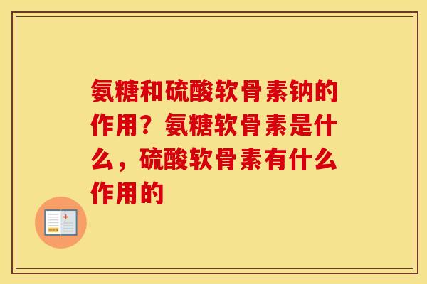 氨糖和硫酸软骨素钠的作用？氨糖软骨素是什么，硫酸软骨素有什么作用的
