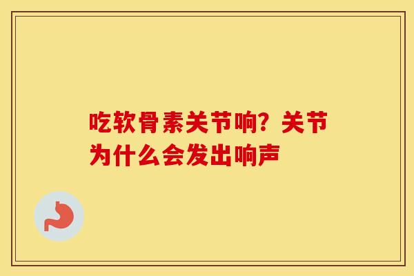 吃软骨素关节响?关节为什么会发出响声 吃软骨素关节响?关节为什么会发出响声