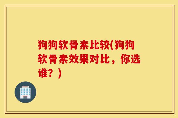狗狗软骨素比较(狗狗软骨素效果对比,你选谁?) 狗狗软骨素比较(狗狗软骨素效果对比,你选谁?)