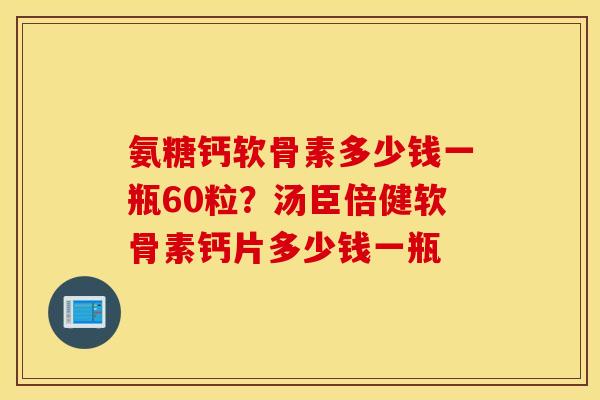 氨糖钙软骨素多少钱一瓶60粒？汤臣倍健软骨素钙片多少钱一瓶
