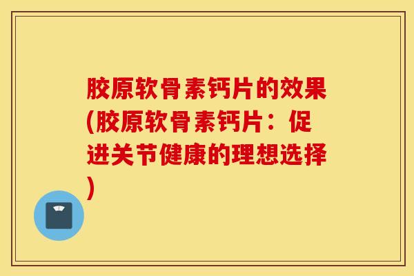 胶原软骨素钙片的效果(胶原软骨素钙片:促进关节健康的理想选择) 胶原软骨素钙片的效果(胶原软骨素钙片:促进关节健康的理想选择)