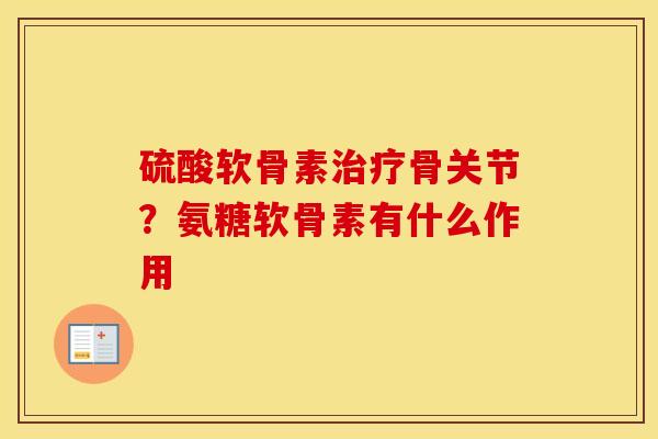 硫酸软骨素骨关节?氨糖软骨素有什么作用 硫酸软骨素骨关节?氨糖软骨素有什么作用