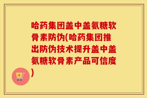 哈药集团盖中盖氨糖软骨素防伪(哈药集团推出防伪技术提升盖中盖氨糖软骨素产品可信度) 哈药集团盖中盖氨糖软骨素防伪(哈药集团推出防伪技术提升盖中盖氨糖软骨素产品可信度)