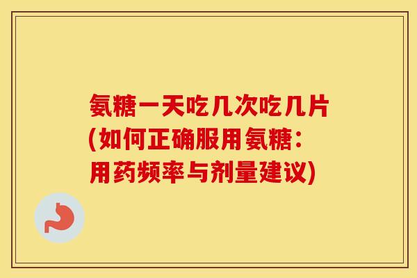 氨糖一天吃几次吃几片(如何正确服用氨糖：用药频率与剂量建议)