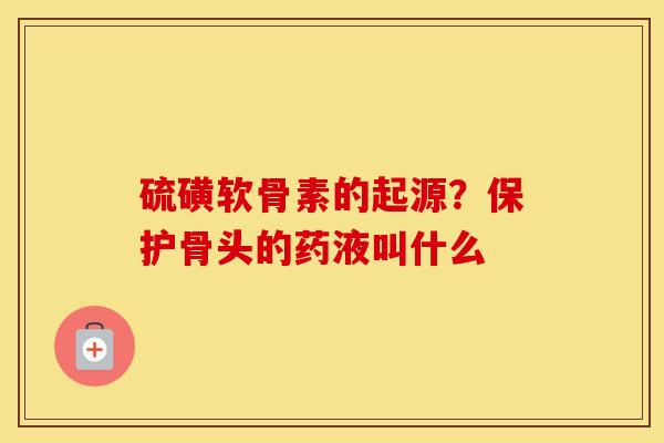 硫磺软骨素的起源？保护骨头的药液叫什么