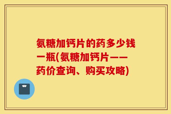 氨糖加钙片的药多少钱一瓶(氨糖加钙片——药价查询、购买攻略) 氨糖加钙片的药多少钱一瓶(氨糖加钙片——药价查询、购买攻略)