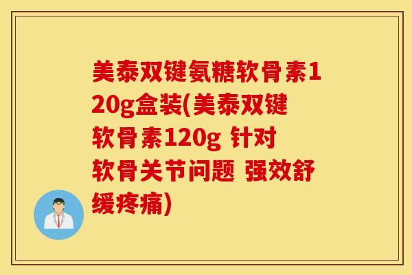 美泰双键氨糖软骨素120g盒装(美泰双键软骨素120g 针对软骨关节问题 强效舒缓)