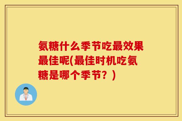 氨糖什么季节吃效果佳呢(佳时机吃氨糖是哪个季节?) 氨糖什么季节吃效果佳呢(佳时机吃氨糖是哪个季节?)