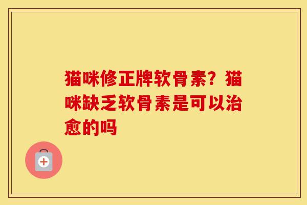 猫咪修正牌软骨素?猫咪缺乏软骨素是可以愈的吗 猫咪修正牌软骨素?猫咪缺乏软骨素是可以愈的吗