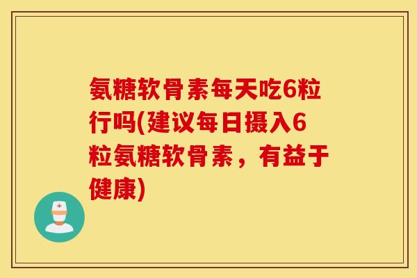 氨糖软骨素每天吃6粒行吗(建议每日摄入6粒氨糖软骨素,有益于健康) 氨糖软骨素每天吃6粒行吗(建议每日摄入6粒氨糖软骨素,有益于健康)