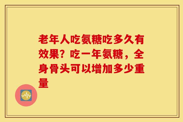 老年人吃氨糖吃多久有效果?吃一年氨糖,全身骨头可以增加多少重量 老年人吃氨糖吃多久有效果?吃一年氨糖,全身骨头可以增加多少重量