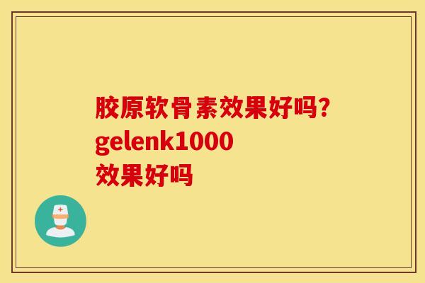 胶原软骨素效果好吗?gelenk1000效果好吗 胶原软骨素效果好吗?gelenk1000效果好吗