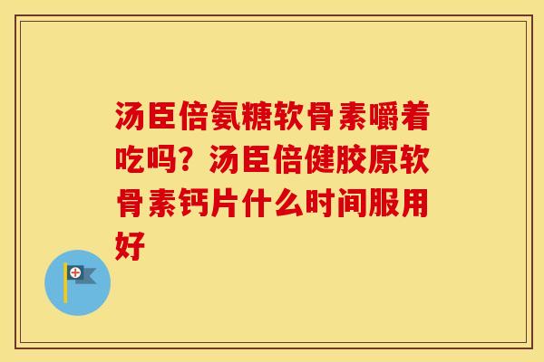 汤臣倍氨糖软骨素嚼着吃吗？汤臣倍健胶原软骨素钙片什么时间服用好