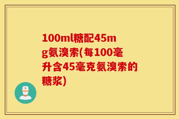 100ml糖配45mg氨溴索(每100毫升含45毫克氨溴索的糖浆) 100ml糖配45mg氨溴索(每100毫升含45毫克氨溴索的糖浆)