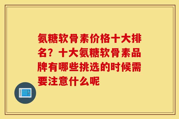 氨糖软骨素价格十大排名?十大氨糖软骨素品牌有哪些挑选的时候需要注意什么呢 氨糖软骨素价格十大排名?十大氨糖软骨素品牌有哪些挑选的时候需要注意什么呢