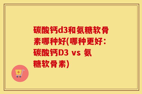 碳酸钙d3和氨糖软骨素哪种好(哪种更好:碳酸钙D3 vs 氨糖软骨素) 碳酸钙d3和氨糖软骨素哪种好(哪种更好:碳酸钙D3 vs 氨糖软骨素)