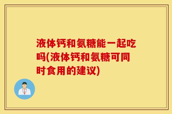 液体钙和氨糖能一起吃吗(液体钙和氨糖可同时食用的建议) 液体钙和氨糖能一起吃吗(液体钙和氨糖可同时食用的建议)