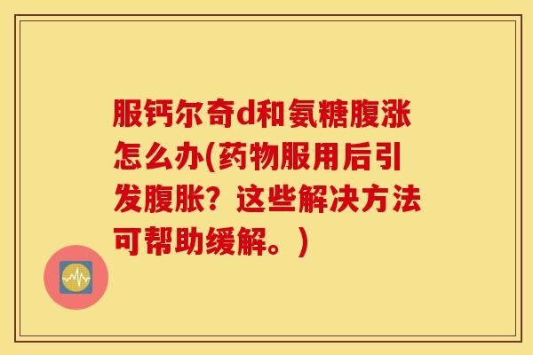 服钙尔奇d和氨糖腹涨怎么办(服用后引发腹胀?这些解决方法可帮助缓解。) 服钙尔奇d和氨糖腹涨怎么办(服用后引发腹胀?这些解决方法可帮助缓解。)