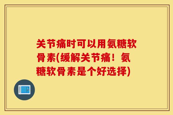关节痛时可以用氨糖软骨素(缓解关节痛！氨糖软骨素是个好选择)