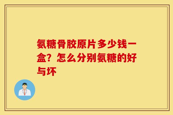 氨糖骨胶原片多少钱一盒?怎么分别氨糖的好与坏 氨糖骨胶原片多少钱一盒?怎么分别氨糖的好与坏