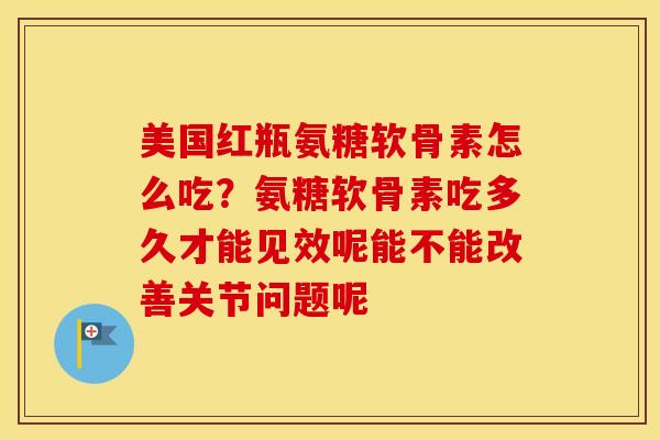 美国红瓶氨糖软骨素怎么吃?氨糖软骨素吃多久才能见效呢能不能改善关节问题呢 美国红瓶氨糖软骨素怎么吃?氨糖软骨素吃多久才能见效呢能不能改善关节问题呢