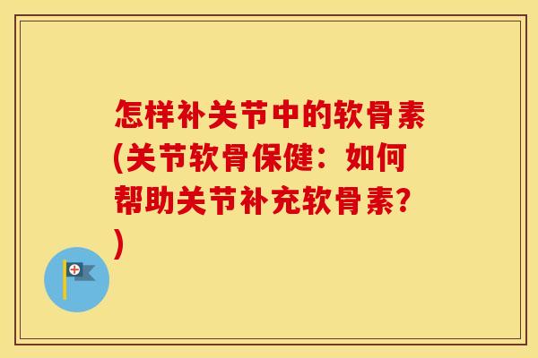 怎样补关节中的软骨素(关节软骨保健:如何帮助关节补充软骨素?) 怎样补关节中的软骨素(关节软骨保健:如何帮助关节补充软骨素?)