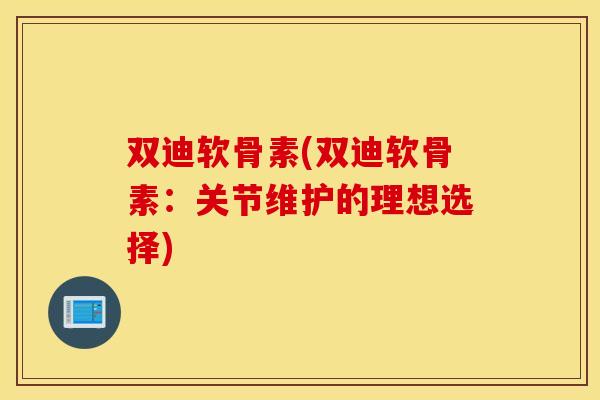 双迪软骨素(双迪软骨素：关节维护的理想选择)
