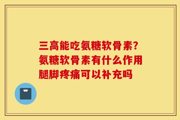 能吃氨糖软骨素?氨糖软骨素有什么作用腿脚可以补充吗 能吃氨糖软骨素?氨糖软骨素有什么作用腿脚可以补充吗