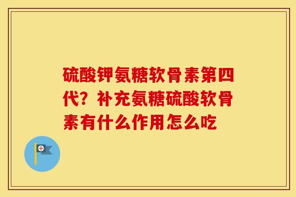 硫酸钾氨糖软骨素第四代?补充氨糖硫酸软骨素有什么作用怎么吃 硫酸钾氨糖软骨素第四代?补充氨糖硫酸软骨素有什么作用怎么吃