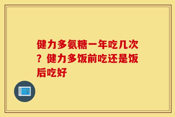 健力多氨糖一年吃几次?健力多饭前吃还是饭后吃好 健力多氨糖一年吃几次?健力多饭前吃还是饭后吃好