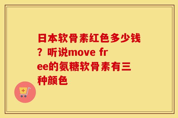 日本软骨素红色多少钱?听说move free的氨糖软骨素有三种颜色 日本软骨素红色多少钱?听说move free的氨糖软骨素有三种颜色