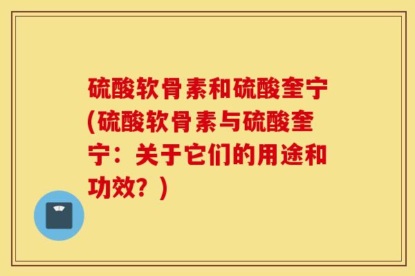 硫酸软骨素和硫酸奎宁(硫酸软骨素与硫酸奎宁:关于它们的用途和功效?) 硫酸软骨素和硫酸奎宁(硫酸软骨素与硫酸奎宁:关于它们的用途和功效?)