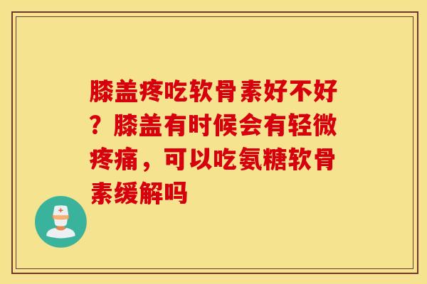 膝盖疼吃软骨素好不好？膝盖有时候会有轻微，可以吃氨糖软骨素缓解吗