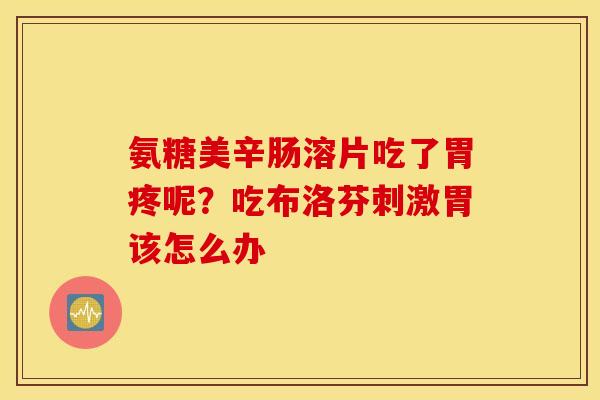 氨糖美辛肠溶片吃了胃疼呢?吃布洛芬刺激胃该怎么办 氨糖美辛肠溶片吃了胃疼呢?吃布洛芬刺激胃该怎么办
