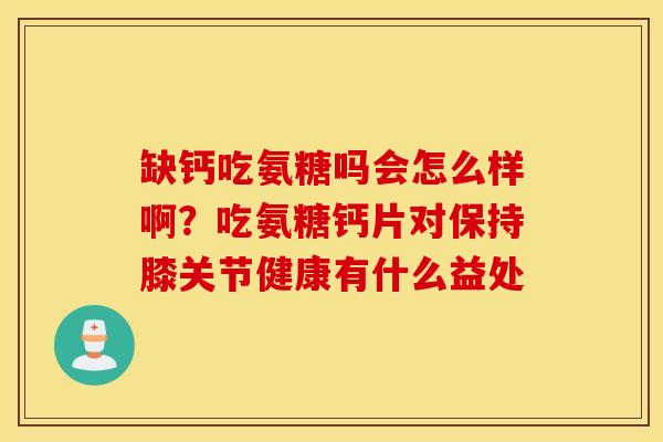 缺钙吃氨糖吗会怎么样啊?吃氨糖钙片对保持膝关节健康有什么益处 缺钙吃氨糖吗会怎么样啊?吃氨糖钙片对保持膝关节健康有什么益处