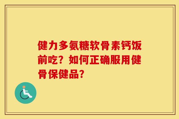 健力多氨糖软骨素钙饭前吃?如何正确服用健骨保健品? 健力多氨糖软骨素钙饭前吃?如何正确服用健骨保健品?