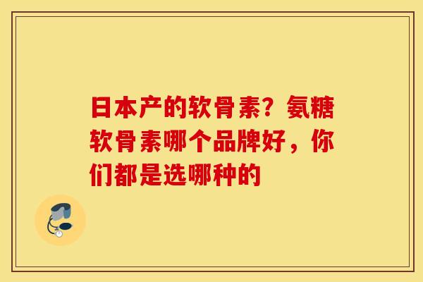 日本产的软骨素？氨糖软骨素哪个品牌好，你们都是选哪种的