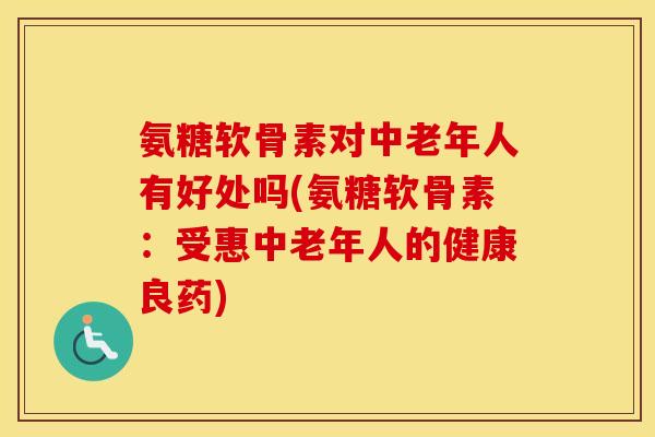 氨糖软骨素对中老年人有好处吗(氨糖软骨素:受惠中老年人的健康良药) 氨糖软骨素对中老年人有好处吗(氨糖软骨素:受惠中老年人的健康良药)